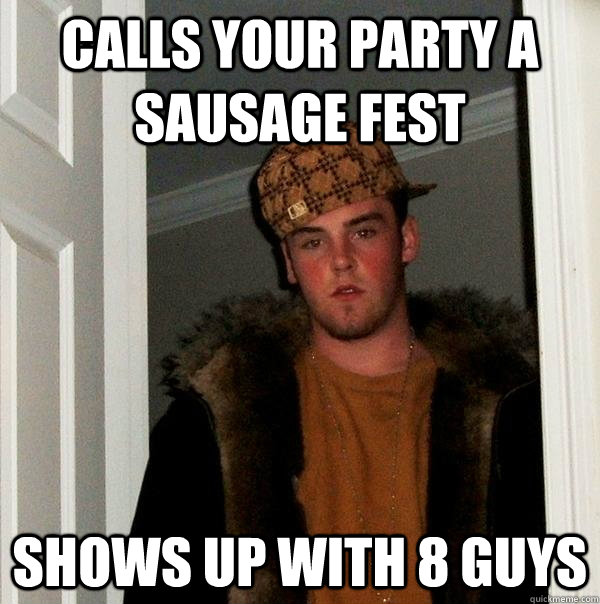 Calls your party a sausage fest shows up with 8 guys  