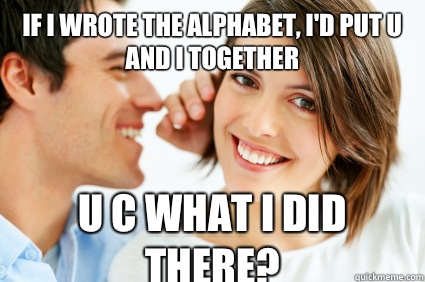 If I wrote the alphabet, I'd put u and I together U c what I did there?  Bad Pick-up line Paul