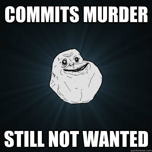 Commits murder still not wanted  Forever Alone