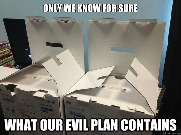 Only we know for sure what our evil plan contains - Only we know for sure what our evil plan contains  Nefariously Scheming Boxes