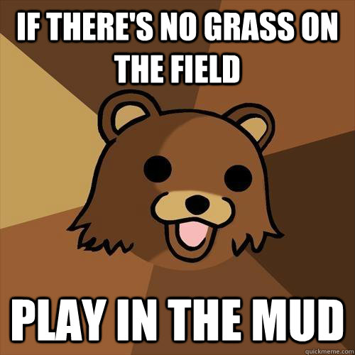 If there's no grass on the field play in the mud  Pedobear