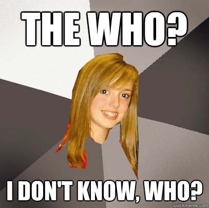 The who? i don't know, who?  Musically Oblivious 8th Grader