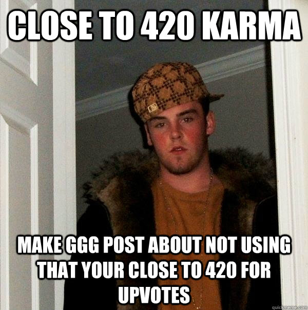 Close to 420 karma Make GGG post about not using that your close to 420 for upvotes  Scumbag Steve