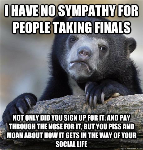 I have no sympathy for people taking finals Not only did you sign up for it, and pay through the nose for it, but you piss and moan about how it gets in the way of your social life - I have no sympathy for people taking finals Not only did you sign up for it, and pay through the nose for it, but you piss and moan about how it gets in the way of your social life  Confession Bear