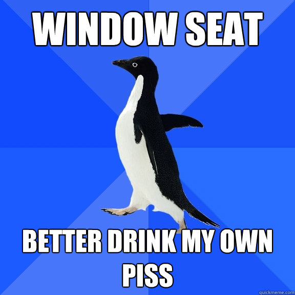 Window seat better drink my own piss - Window seat better drink my own piss  Socially Awkward Penguin