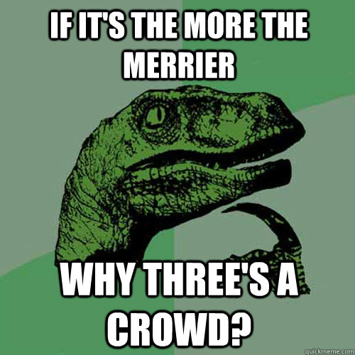 if it's the More the Merrier why three's a crowd? - if it's the More the Merrier why three's a crowd?  Philosoraptor