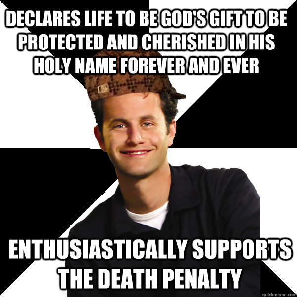 declares life to be god's gift to be protected and cherished in his holy name forever and ever enthusiastically supports the death penalty  Scumbag Christian