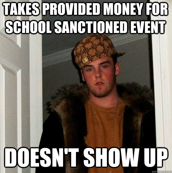 Takes provided money for school sanctioned event Doesn't show up  Scumbag Steve