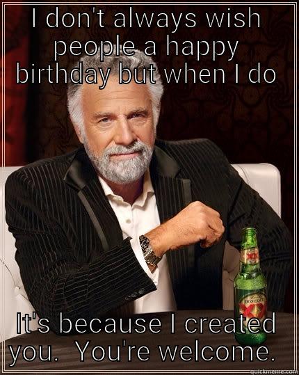 I DON'T ALWAYS WISH PEOPLE A HAPPY BIRTHDAY BUT WHEN I DO IT'S BECAUSE I CREATED YOU.  YOU'RE WELCOME.  The Most Interesting Man In The World