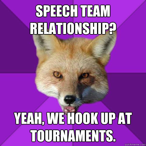 Speech team relationship? Yeah, we hook up at tournaments.  Forensics Fox