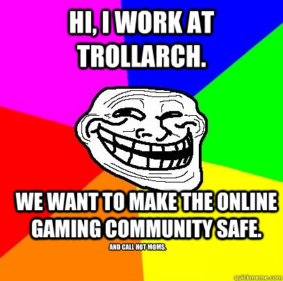 Hi, I work at TrollArch. We want to make the online gaming community safe. and call hot moms.  Troll Face