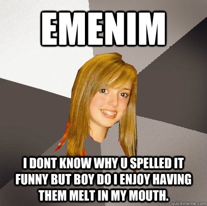 emenim i dont know why u spelled it funny but boy do i enjoy having them melt in my mouth.  Musically Oblivious 8th Grader