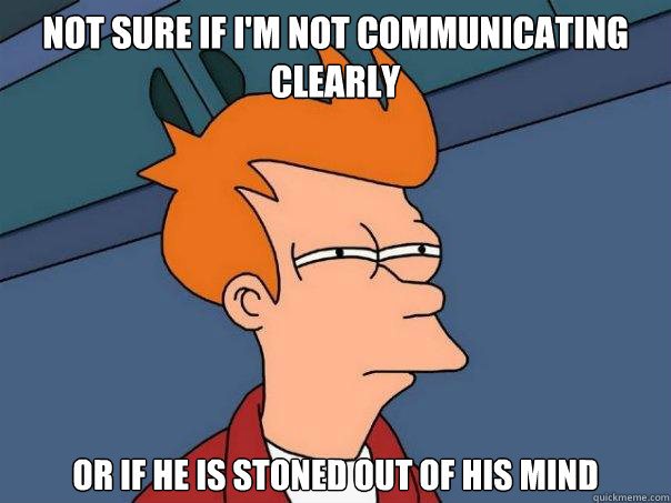 not sure if i'm not communicating clearly  Or if he is stoned out of his mind  Futurama Fry