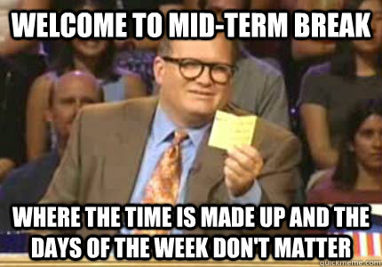 Welcome to mid-term break where the time is made up and the days of the week don't matter  Whose Line