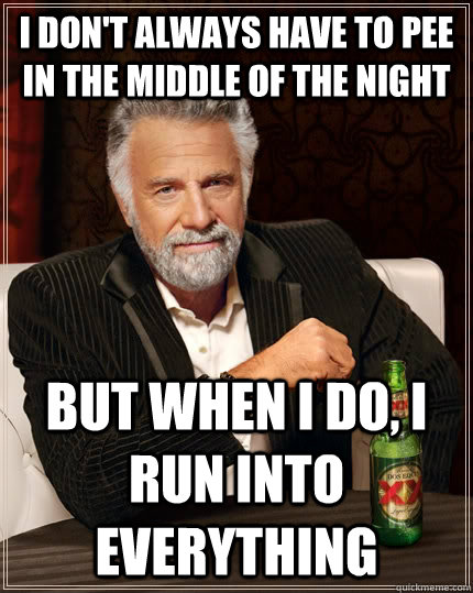 I don't always have to pee in the middle of the night but when I do, I run into everything  The Most Interesting Man In The World