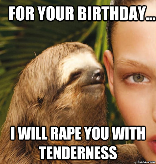 for your birthday... i will rape you with tenderness  rape sloth