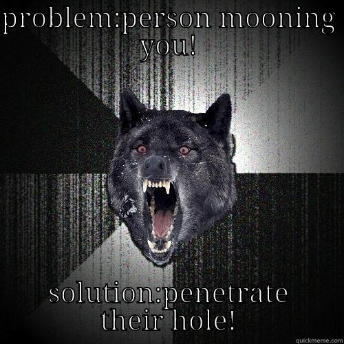 PROBLEM:PERSON MOONING YOU! SOLUTION:PENETRATE THEIR HOLE! Insanity Wolf