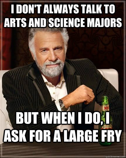 I don't always talk to arts and science majors but when i do, I ask for a large fry  The Most Interesting Man In The World