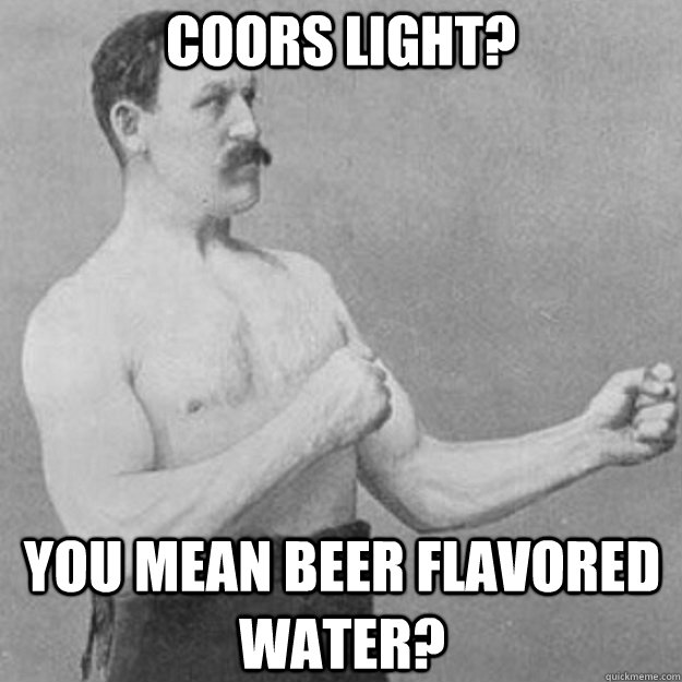 Coors light? you mean beer flavored water?  overly manly man