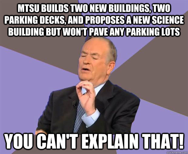 mtsu builds two new buildings, two parking decks, and proposes a new science building but won't pave any parking lots you can't explain that!  Bill O Reilly