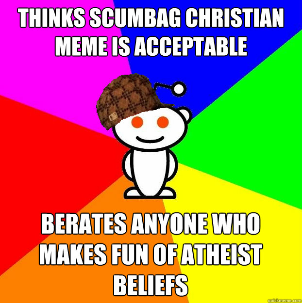 Thinks Scumbag Christian Meme Is Acceptable Berates Anyone Who Makes Fun of Atheist Beliefs  - Thinks Scumbag Christian Meme Is Acceptable Berates Anyone Who Makes Fun of Atheist Beliefs   Scumbag Redditor