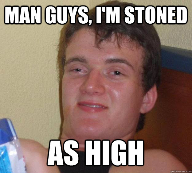 man guys, i'm stoned as high  10 Guy