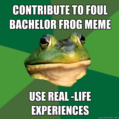 CONTRIBUTE TO FOUL BACHELOR FROG MEME USE REAL -LIFE EXPERIENCES  Foul Bachelor Frog