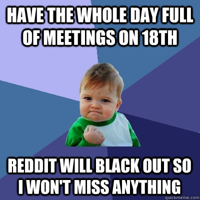 have the whole day full of meetings on 18th reddit will black out so I won't miss anything  Success Kid