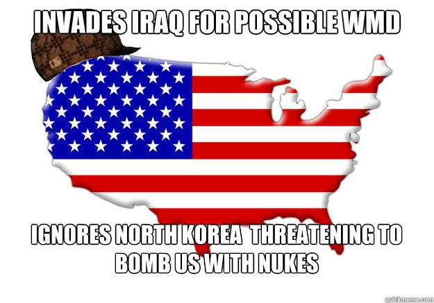 invades iraq for possible WMD Ignores north korea  threatening to bomb us with nukes  Scumbag america