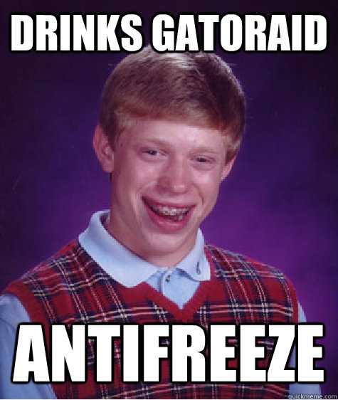 Drinks gatoraid antifreeze  Bad Luck Brian