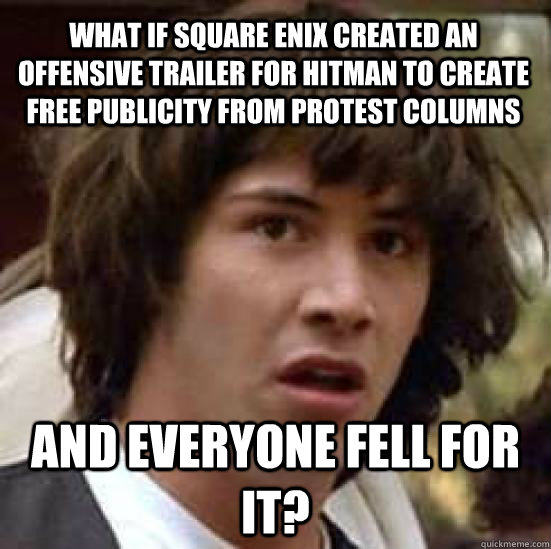 What if Square Enix created an offensive trailer for Hitman to create free publicity from protest columns And everyone fell for it?  conspiracy keanu