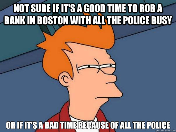 Not sure if it's a good time to rob a bank in Boston with all the police busy Or if it's a bad time because of all the police - Not sure if it's a good time to rob a bank in Boston with all the police busy Or if it's a bad time because of all the police  Futurama Fry