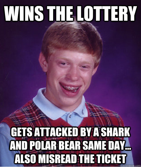 wins the lottery gets attacked by a shark and polar bear same day... also misread the ticket  Bad Luck Brian