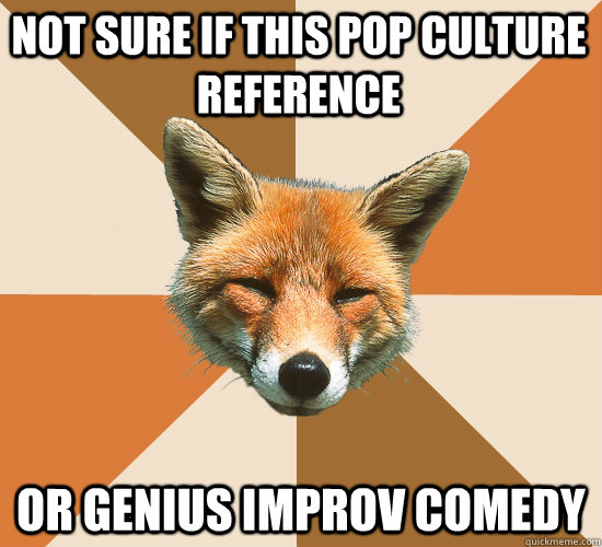 Not sure if this pop culture reference or genius improv comedy  Condescending Fox