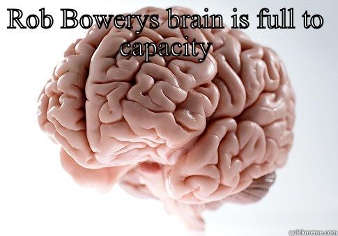 ROB BOWERYS BRAIN IS FULL TO CAPACITY  Scumbag Brain