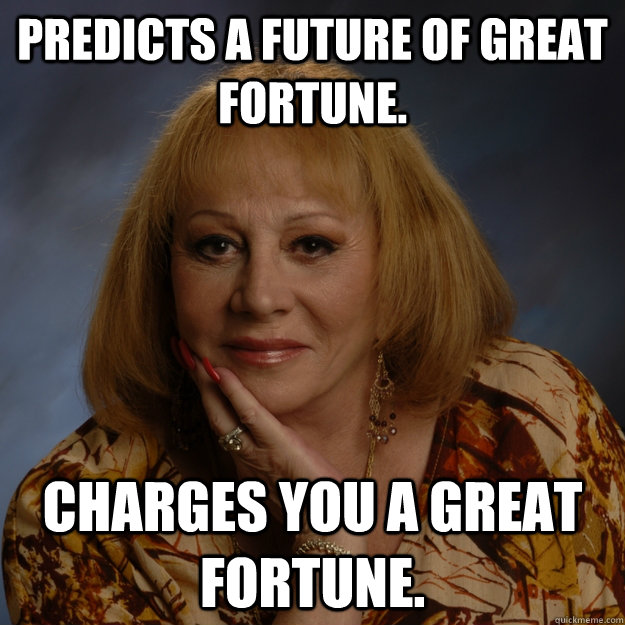 Predicts a future of great fortune.  Charges you a great fortune.  - Predicts a future of great fortune.  Charges you a great fortune.   Bullshit Psychic