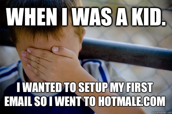 WHEN I WAS A KID. I wanted to setup my first email so I went to hotmale.com  Confession kid