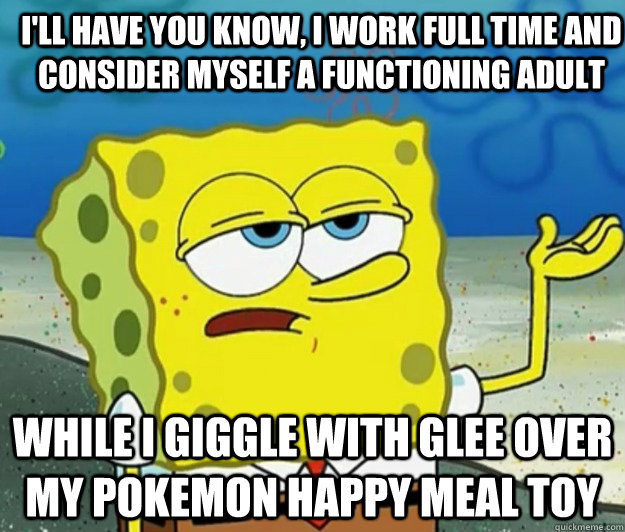 I'll have you know, I work full time and consider myself a functioning adult While I giggle with glee over my pokemon happy meal toy  How tough am I