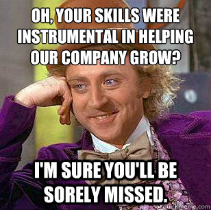 Oh, your skills were instrumental in helping 
our company grow? I'm sure you'll be sorely missed.  Condescending Wonka