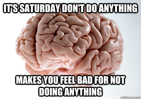 It's Saturday don't do anything Makes you feel bad for not doing anything   Scumbag Brain