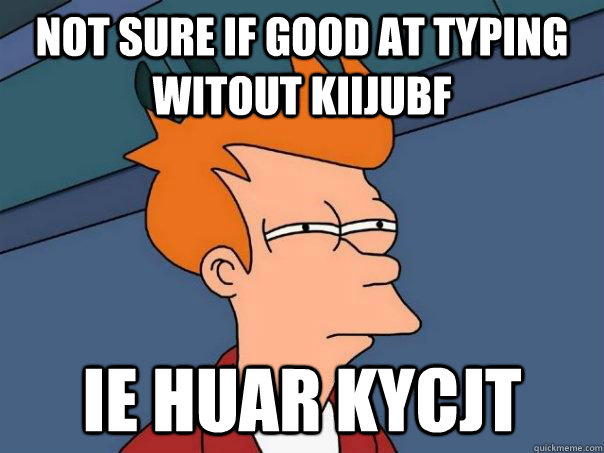 Not sure if good at typing witout kiijubf ie huar kycjt - Not sure if good at typing witout kiijubf ie huar kycjt  Futurama Fry