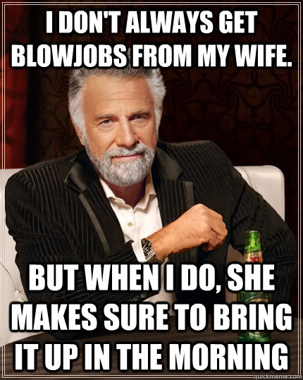 I don't always get blowjobs from my wife. but when I do, she makes sure to bring it up in the morning  The Most Interesting Man In The World