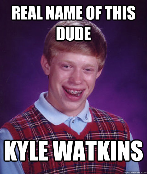 Real name of this dude kyle watkins  Bad Luck Brian