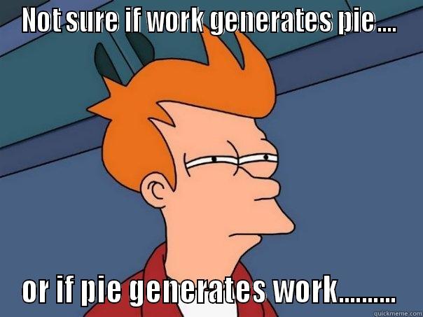 NOT SURE IF WORK GENERATES PIE.... OR IF PIE GENERATES WORK.......... Futurama Fry