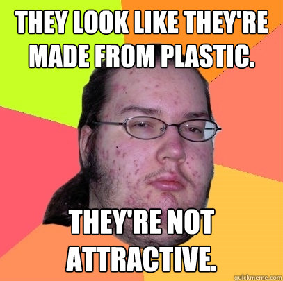 They look like they're made from plastic. They're not attractive.  Butthurt Dweller