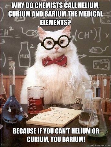 Why do chemists call helium, curium and barium the medical elements? Because if you can't helium or curium, you barium!  Chemistry Cat