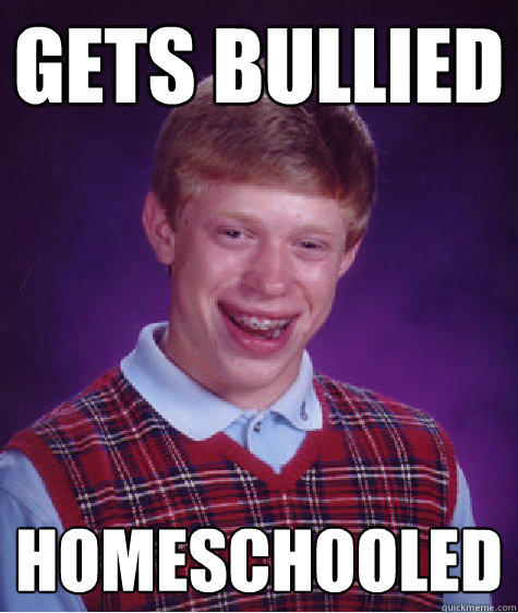 gets bullied homeschooled - gets bullied homeschooled  Bad Luck Brian