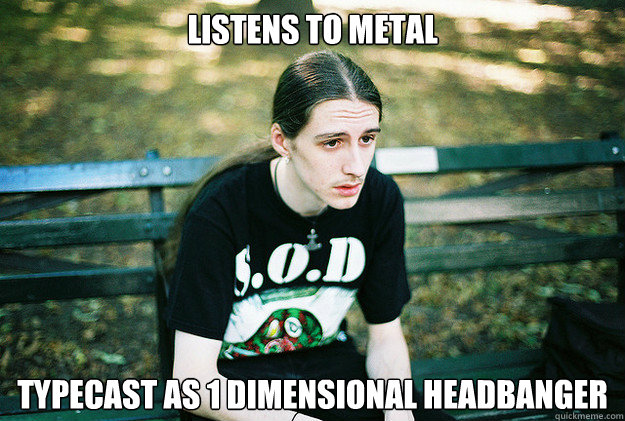 Listens to metal Typecast as 1 dimensional headbanger  First World Metal Problems