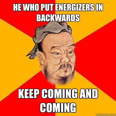 he who put energizers in backwards keep coming and coming  Confucius says