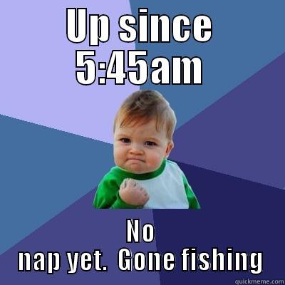 UP SINCE 5:45AM NO NAP YET.  GONE FISHING Success Kid